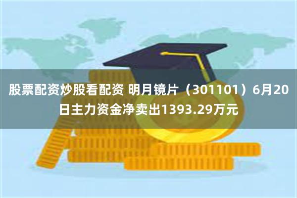 股票配资炒股看配资 明月镜片（301101）6月20日主力资金净卖出1393.29万元