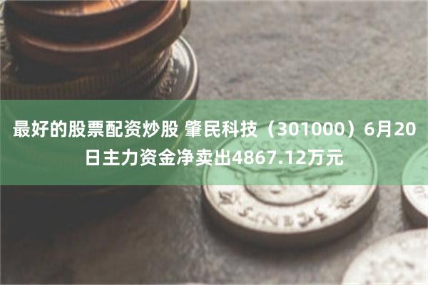 最好的股票配资炒股 肇民科技（301000）6月20日主力资金净卖出4867.12万元