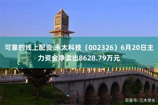可靠的线上配资 永太科技（002326）6月20日主力资金净卖出8628.79万元