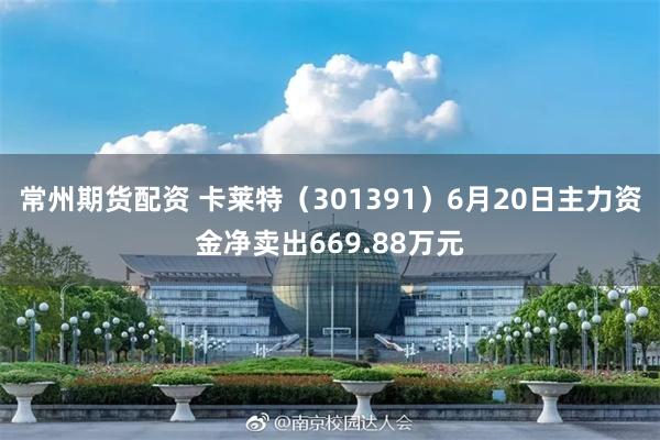 常州期货配资 卡莱特（301391）6月20日主力资金净卖出669.88万元