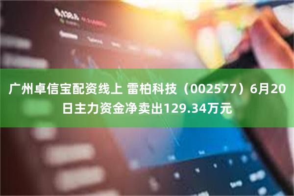 广州卓信宝配资线上 雷柏科技（002577）6月20日主力资金净卖出129.34万元