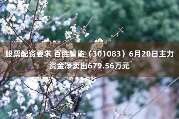 股票配资要求 百胜智能（301083）6月20日主力资金净卖出679.56万元