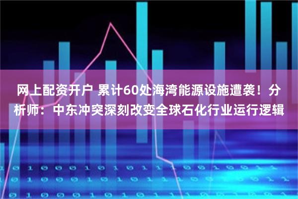 网上配资开户 累计60处海湾能源设施遭袭！分析师：中东冲突深刻改变全球石化行业运行逻辑