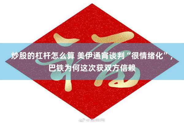 炒股的杠杆怎么算 美伊通宵谈判“很情绪化”，巴铁为何这次获双方信赖