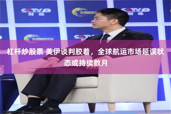 杠杆炒股票 美伊谈判胶着,全球航运市场延误状态或持续数月