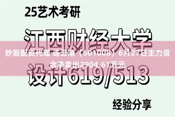 炒股配资代理 连云港（601008）6月27日主力资金净卖出2904.61万元