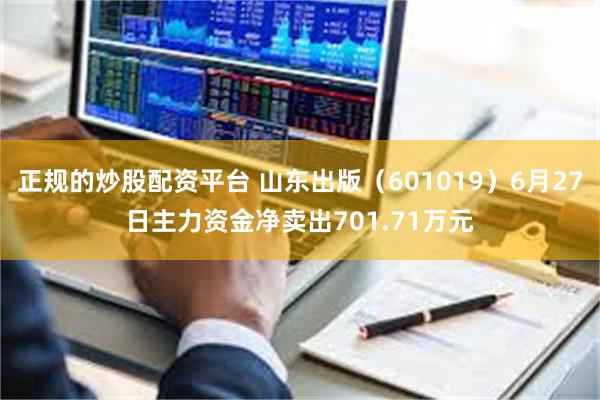 正规的炒股配资平台 山东出版（601019）6月27日主力资金净卖出701.71万元