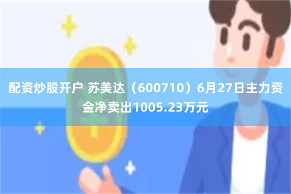 配资炒股开户 苏美达（600710）6月27日主力资金净卖出1005.23万元