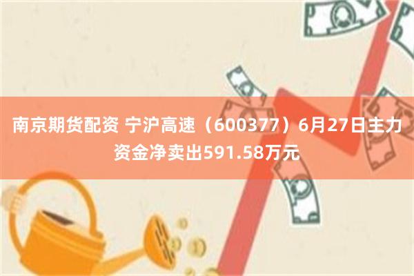 南京期货配资 宁沪高速（600377）6月27日主力资金净卖出591.58万元