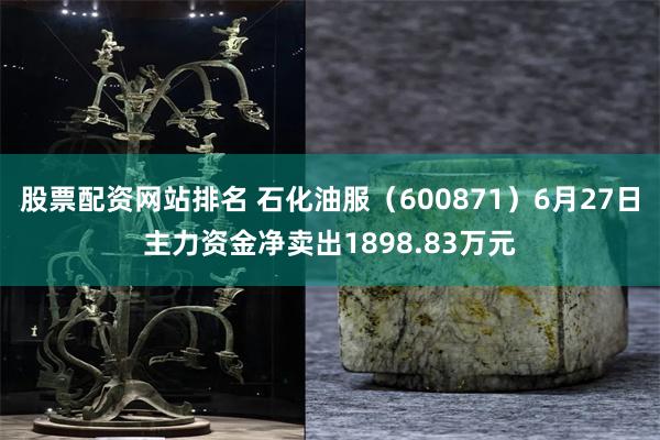 股票配资网站排名 石化油服（600871）6月27日主力资金净卖出1898.83万元