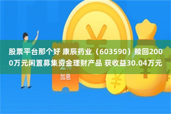 股票平台那个好 康辰药业（603590）赎回2000万元闲置募集资金理财产品 获收益30.04万元