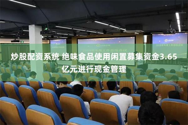 炒股配资系统 绝味食品使用闲置募集资金3.65亿元进行现金管理