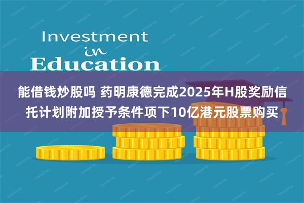 能借钱炒股吗 药明康德完成2025年H股奖励信托计划附加授予条件项下10亿港元股票购买