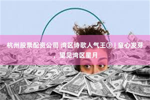 杭州股票配资公司 湾区诗歌人气王③ | 童心发芽，望见湾区星月
