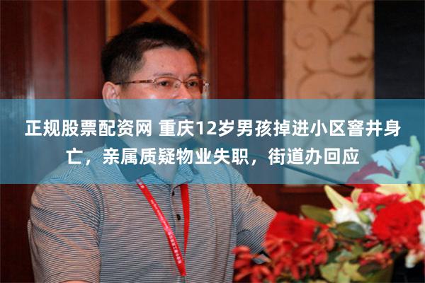 正规股票配资网 重庆12岁男孩掉进小区窨井身亡，亲属质疑物业失职，街道办回应