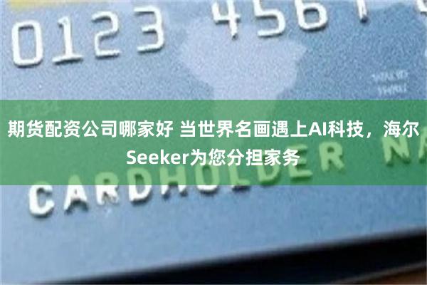 期货配资公司哪家好 当世界名画遇上AI科技，海尔Seeker为您分担家务