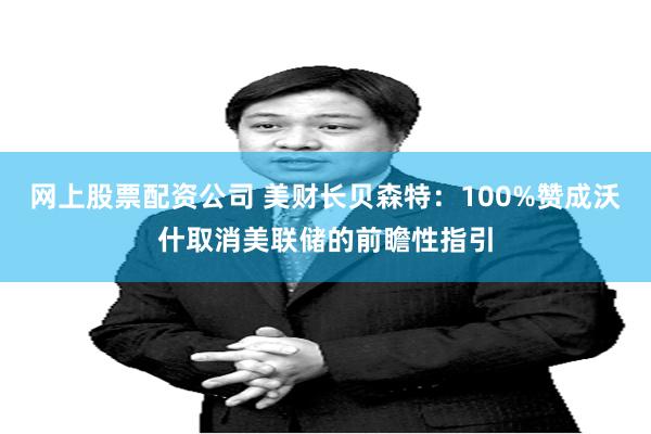 网上股票配资公司 美财长贝森特：100%赞成沃什取消美联储的前瞻性指引
