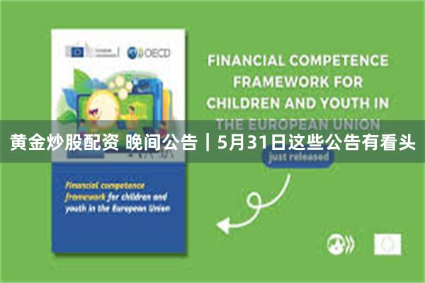 黄金炒股配资 晚间公告|5月31日这些公告有看头