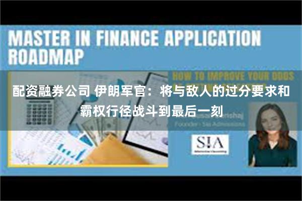 配资融券公司 伊朗军官：将与敌人的过分要求和霸权行径战斗到最后一刻