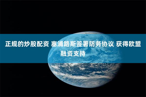 正规的炒股配资 塞浦路斯签署防务协议 获得欧盟融资支持