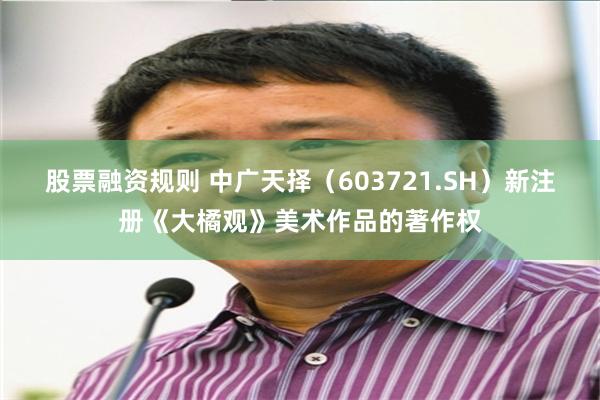 股票融资规则 中广天择（603721.SH）新注册《大橘观》美术作品的著作权