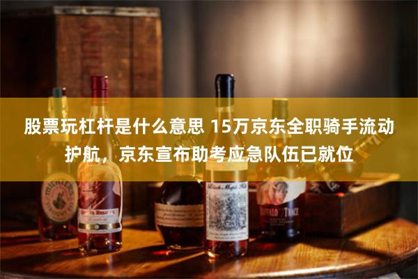 股票玩杠杆是什么意思 15万京东全职骑手流动护航，京东宣布助考应急队伍已就位