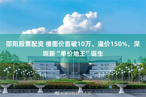 邵阳股票配资 楼面价首破10万、溢价150%，深圳新“单价地王”诞生
