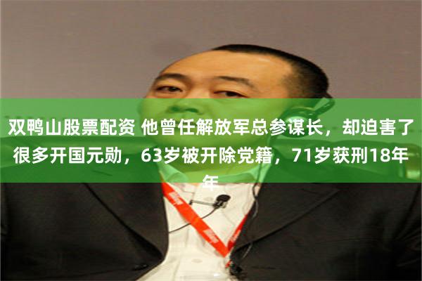 双鸭山股票配资 他曾任解放军总参谋长，却迫害了很多开国元勋，63岁被开除党籍，71岁获刑18年
