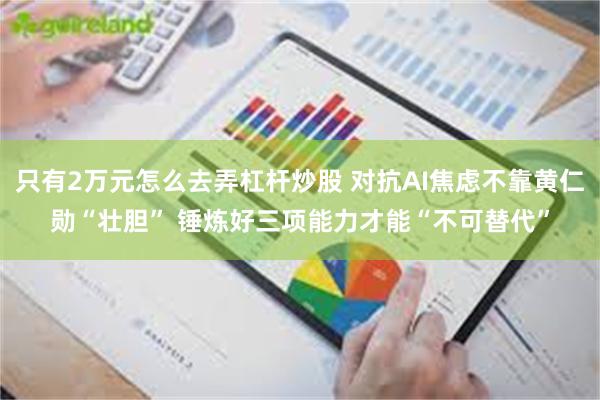 只有2万元怎么去弄杠杆炒股 对抗AI焦虑不靠黄仁勋“壮胆” 锤炼好三项能力才能“不可替代”