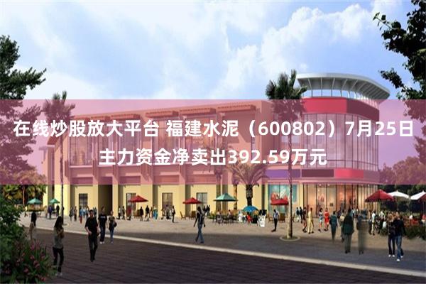 在线炒股放大平台 福建水泥（600802）7月25日主力资金净卖出392.59万元