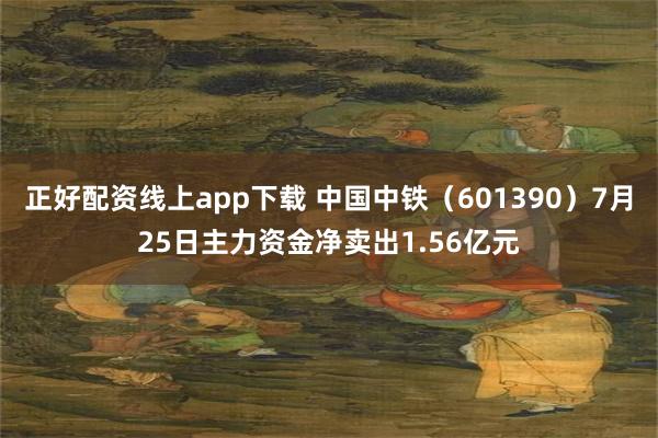 正好配资线上app下载 中国中铁（601390）7月25日主力资金净卖出1.56亿元