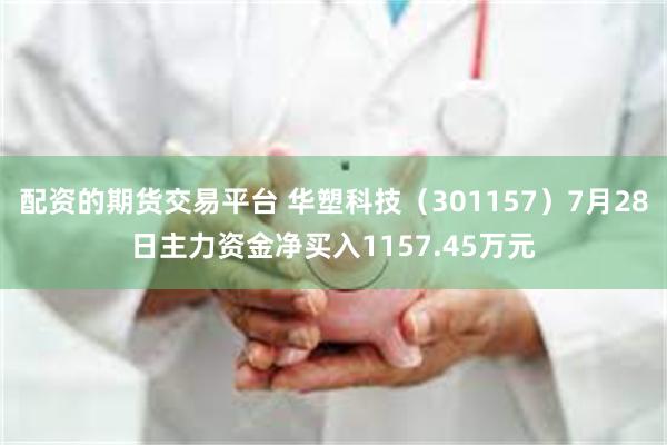 配资的期货交易平台 华塑科技（301157）7月28日主力资金净买入1157.45万元