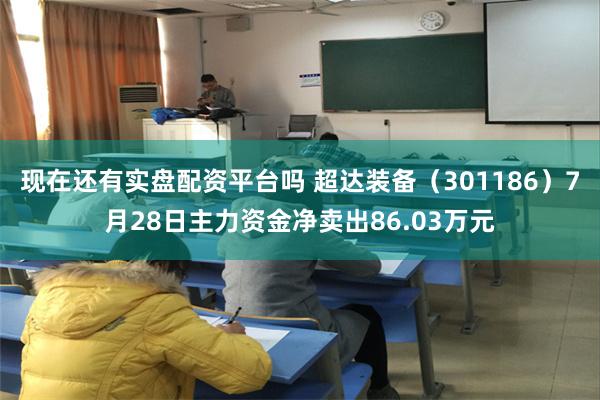 现在还有实盘配资平台吗 超达装备（301186）7月28日主力资金净卖出86.03万元