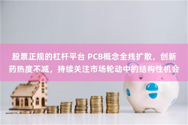 股票正规的杠杆平台 PCB概念全线扩散，创新药热度不减，持续关注市场轮动中的结构性机会