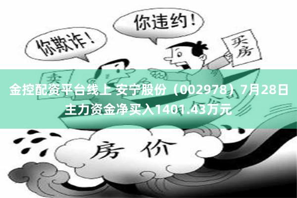 金控配资平台线上 安宁股份（002978）7月28日主力资金净买入1401.43万元