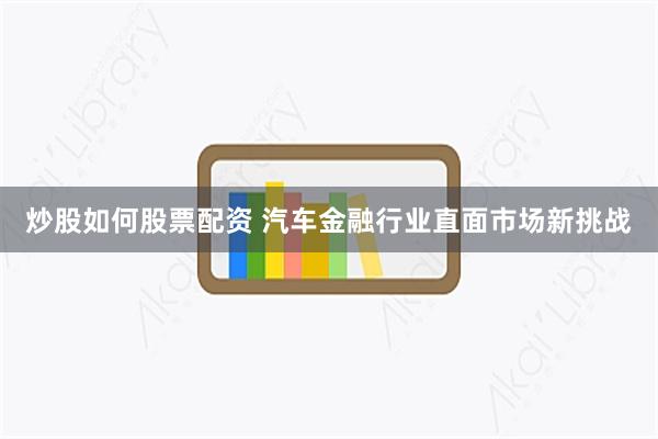 炒股如何股票配资 汽车金融行业直面市场新挑战