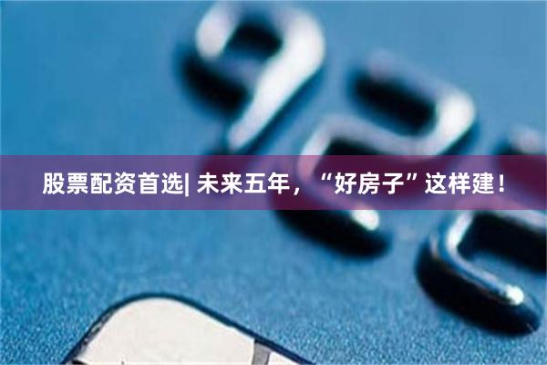 股票配资首选| 未来五年，“好房子”这样建！