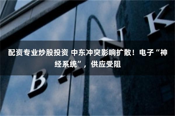配资专业炒股投资 中东冲突影响扩散！电子“神经系统”，供应受阻
