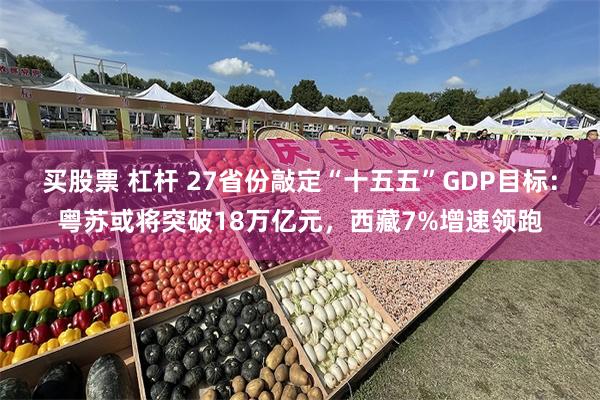 买股票 杠杆 27省份敲定“十五五”GDP目标：粤苏或将突破18万亿元，西藏7%增速领跑