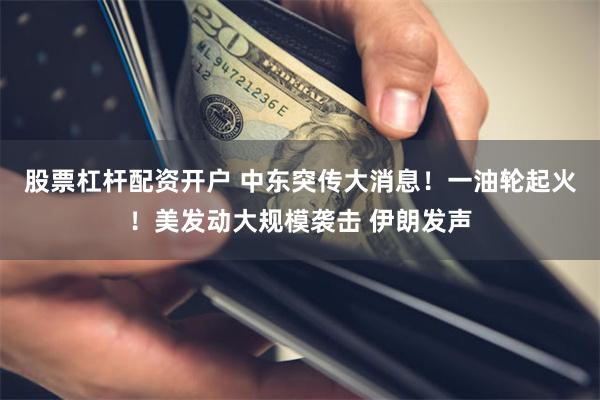 股票杠杆配资开户 中东突传大消息！一油轮起火！美发动大规模袭击 伊朗发声