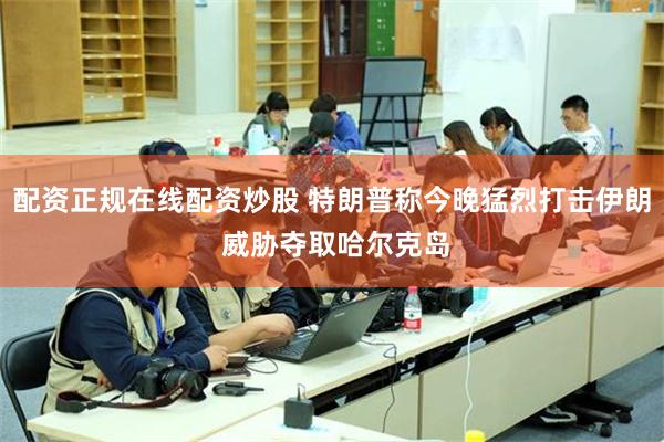 配资正规在线配资炒股 特朗普称今晚猛烈打击伊朗 威胁夺取哈尔克岛