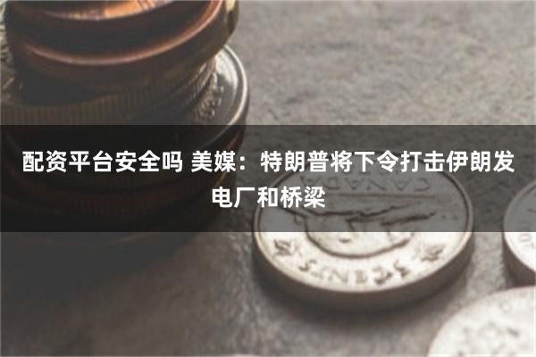 配资平台安全吗 美媒：特朗普将下令打击伊朗发电厂和桥梁