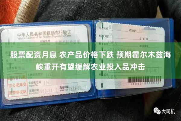 股票配资月息 农产品价格下跌 预期霍尔木兹海峡重开有望缓解农业投入品冲击