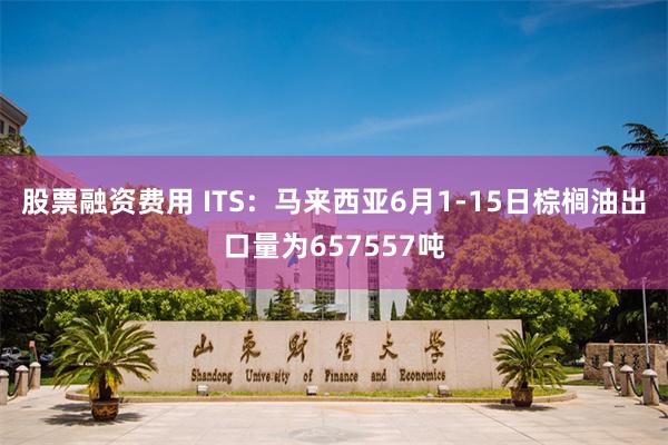 股票融资费用 ITS：马来西亚6月1-15日棕榈油出口量为657557吨