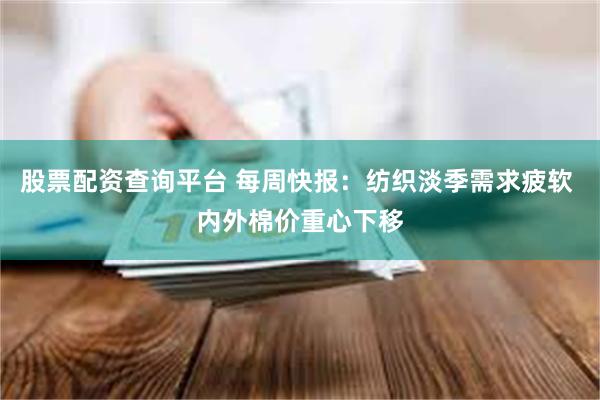 股票配资查询平台 每周快报：纺织淡季需求疲软 内外棉价重心下移
