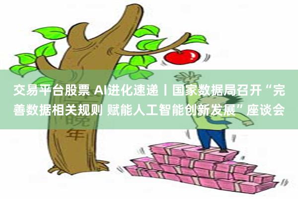 交易平台股票 AI进化速递丨国家数据局召开“完善数据相关规则 赋能人工智能创新发展”座谈会