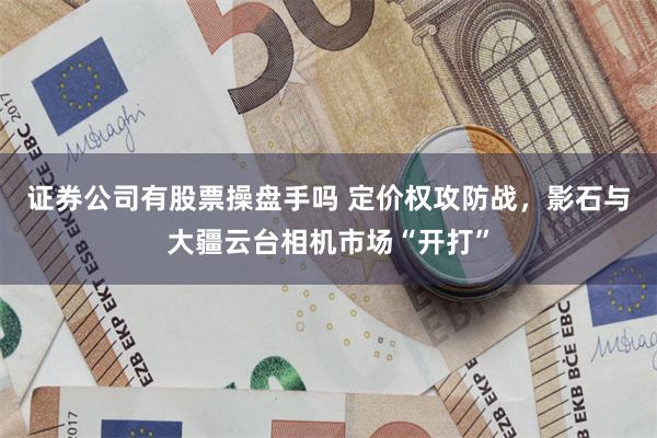证券公司有股票操盘手吗 定价权攻防战，影石与大疆云台相机市场“开打”