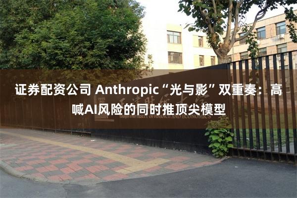 证券配资公司 Anthropic“光与影”双重奏：高喊AI风险的同时推顶尖模型
