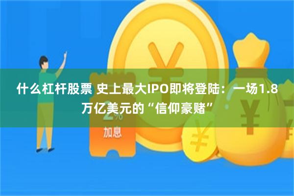 什么杠杆股票 史上最大IPO即将登陆：一场1.8万亿美元的“信仰豪赌”