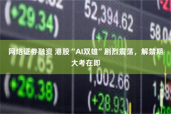 网络证劵融资 港股“AI双雄”剧烈震荡，解禁期大考在即